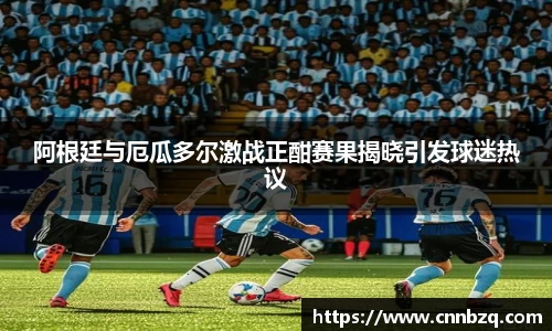 阿根廷与厄瓜多尔激战正酣赛果揭晓引发球迷热议