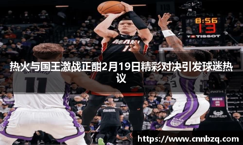 热火与国王激战正酣2月19日精彩对决引发球迷热议